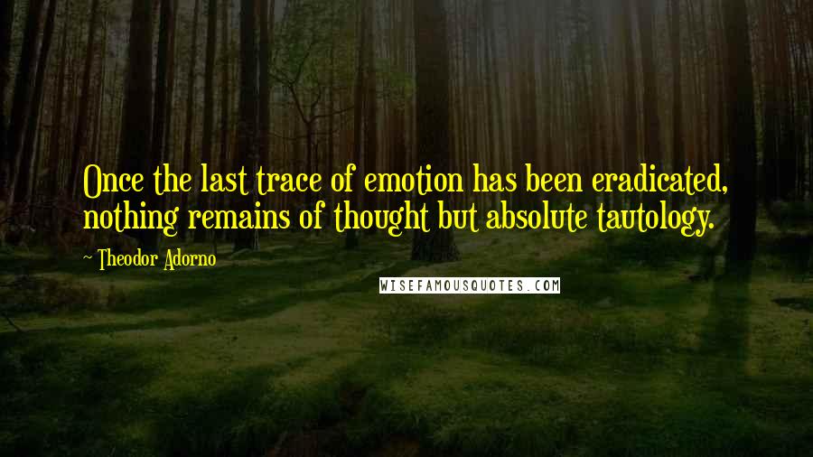 Theodor Adorno Quotes: Once the last trace of emotion has been eradicated, nothing remains of thought but absolute tautology.