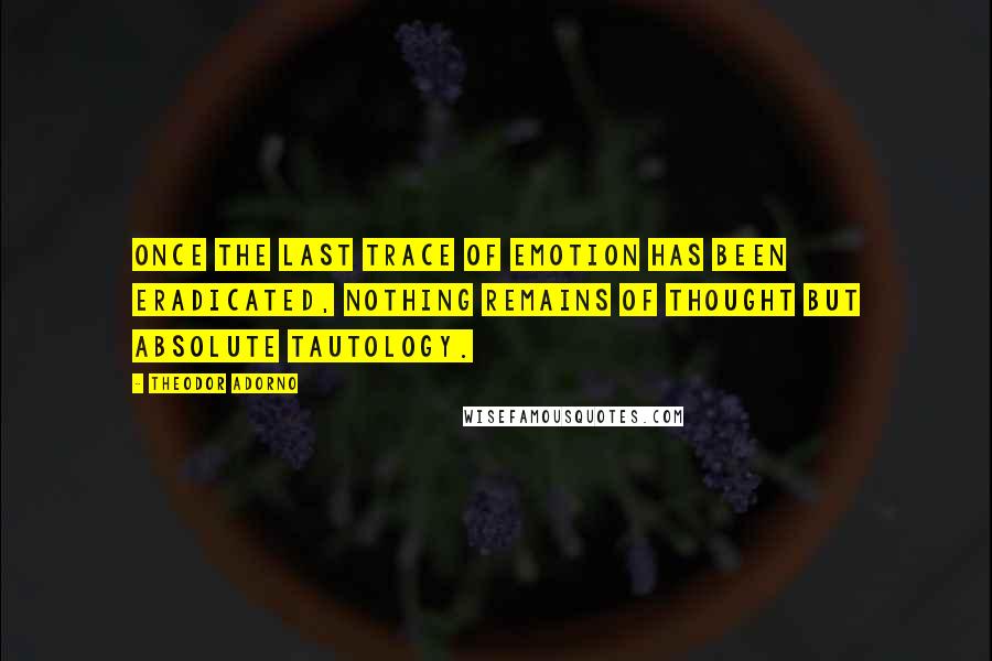 Theodor Adorno Quotes: Once the last trace of emotion has been eradicated, nothing remains of thought but absolute tautology.