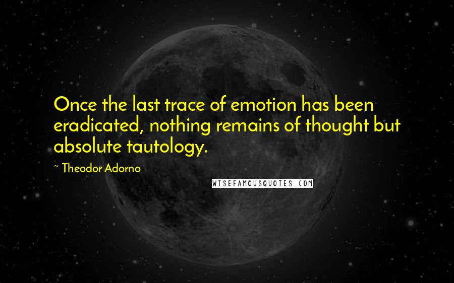 Theodor Adorno Quotes: Once the last trace of emotion has been eradicated, nothing remains of thought but absolute tautology.