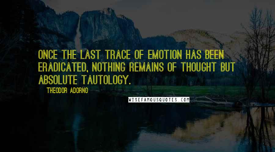 Theodor Adorno Quotes: Once the last trace of emotion has been eradicated, nothing remains of thought but absolute tautology.