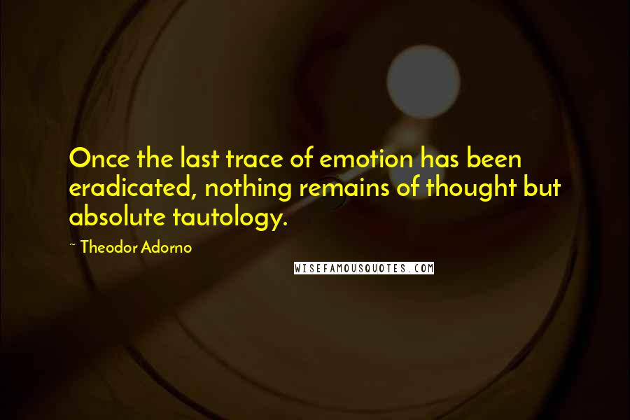 Theodor Adorno Quotes: Once the last trace of emotion has been eradicated, nothing remains of thought but absolute tautology.