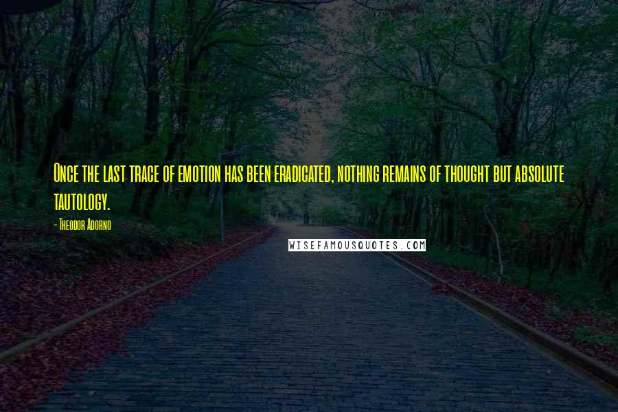 Theodor Adorno Quotes: Once the last trace of emotion has been eradicated, nothing remains of thought but absolute tautology.