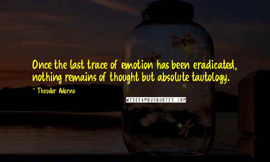 Theodor Adorno Quotes: Once the last trace of emotion has been eradicated, nothing remains of thought but absolute tautology.