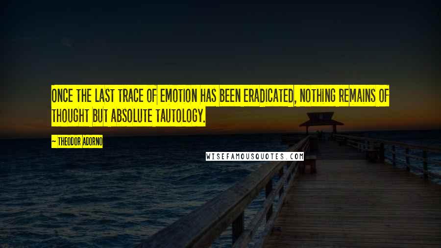 Theodor Adorno Quotes: Once the last trace of emotion has been eradicated, nothing remains of thought but absolute tautology.