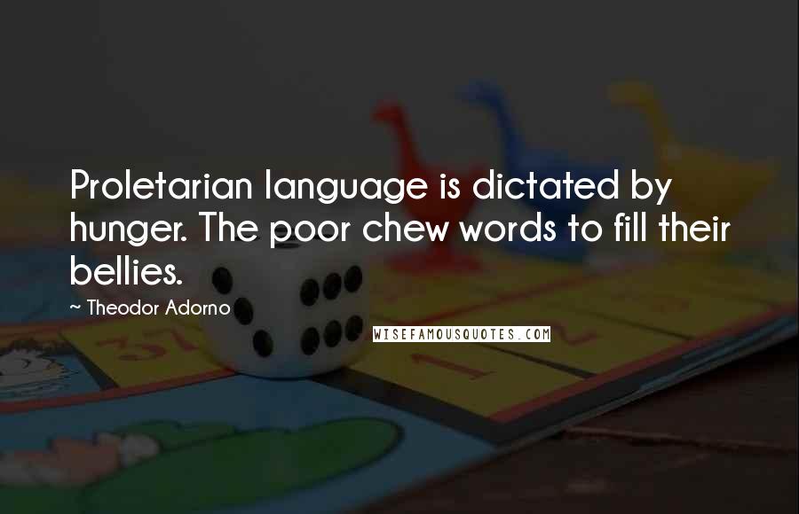 Theodor Adorno Quotes: Proletarian language is dictated by hunger. The poor chew words to fill their bellies.