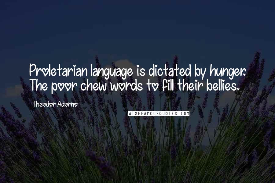 Theodor Adorno Quotes: Proletarian language is dictated by hunger. The poor chew words to fill their bellies.