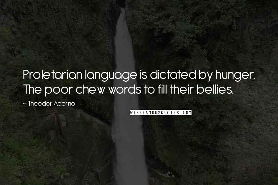 Theodor Adorno Quotes: Proletarian language is dictated by hunger. The poor chew words to fill their bellies.