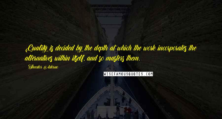 Theodor Adorno Quotes: Quality is decided by the depth at which the work incorporates the alternatives within itself, and so masters them.