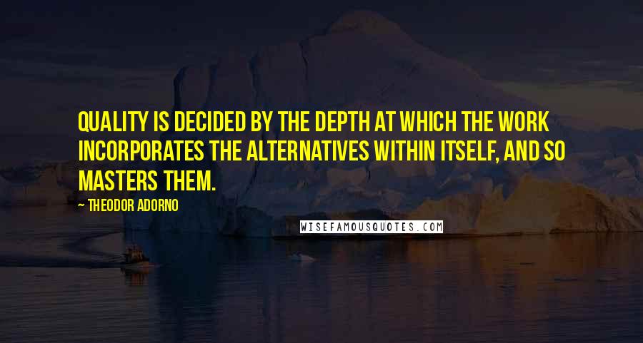 Theodor Adorno Quotes: Quality is decided by the depth at which the work incorporates the alternatives within itself, and so masters them.