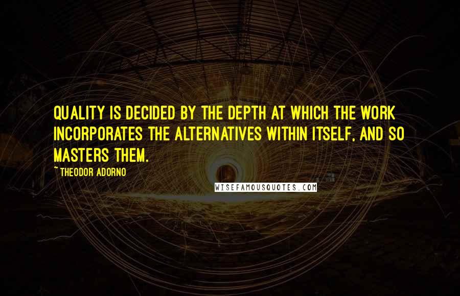 Theodor Adorno Quotes: Quality is decided by the depth at which the work incorporates the alternatives within itself, and so masters them.