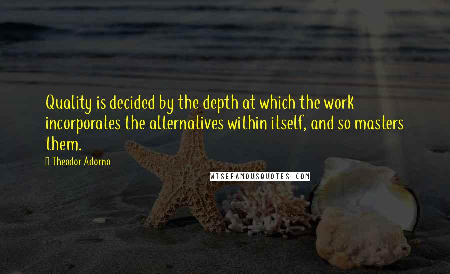 Theodor Adorno Quotes: Quality is decided by the depth at which the work incorporates the alternatives within itself, and so masters them.