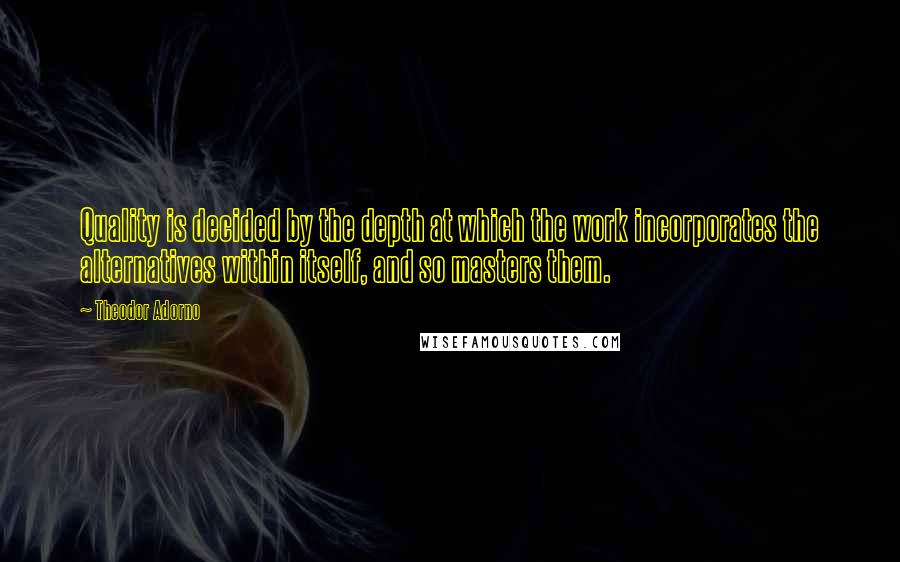 Theodor Adorno Quotes: Quality is decided by the depth at which the work incorporates the alternatives within itself, and so masters them.