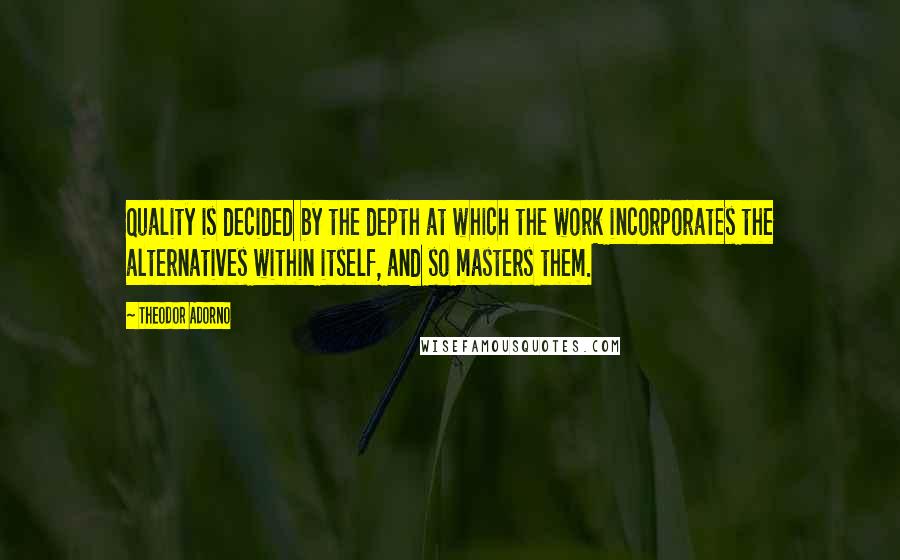 Theodor Adorno Quotes: Quality is decided by the depth at which the work incorporates the alternatives within itself, and so masters them.