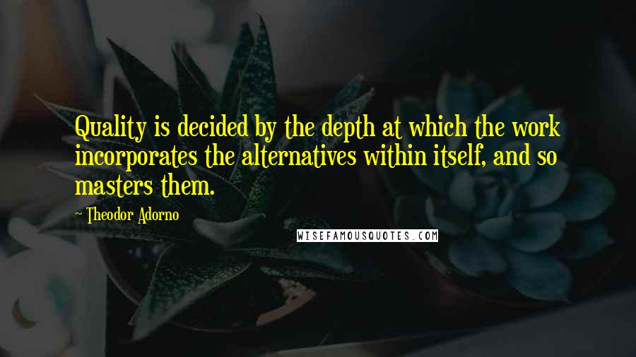 Theodor Adorno Quotes: Quality is decided by the depth at which the work incorporates the alternatives within itself, and so masters them.