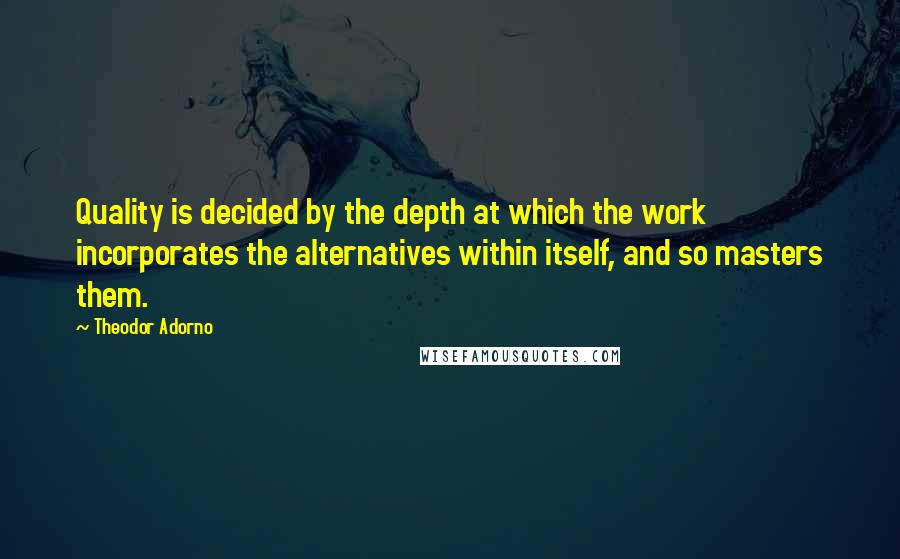 Theodor Adorno Quotes: Quality is decided by the depth at which the work incorporates the alternatives within itself, and so masters them.