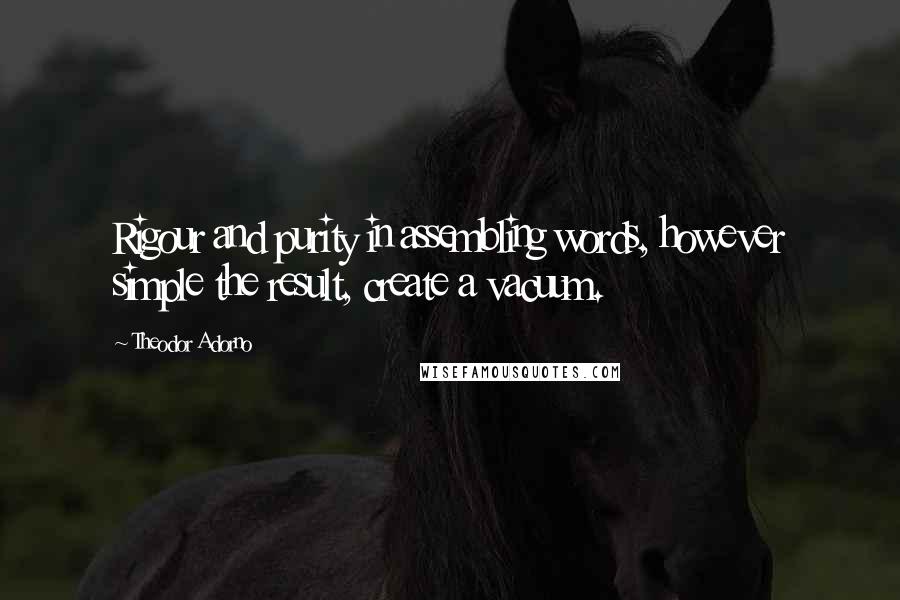 Theodor Adorno Quotes: Rigour and purity in assembling words, however simple the result, create a vacuum.