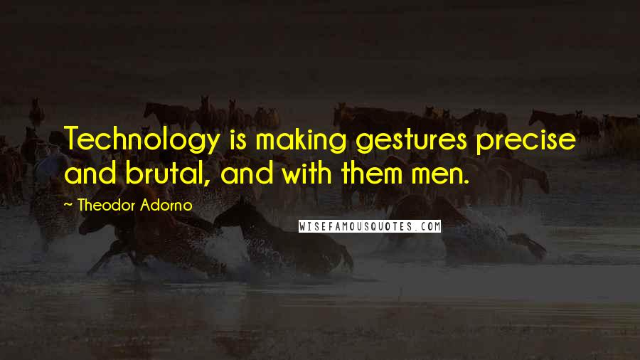 Theodor Adorno Quotes: Technology is making gestures precise and brutal, and with them men.