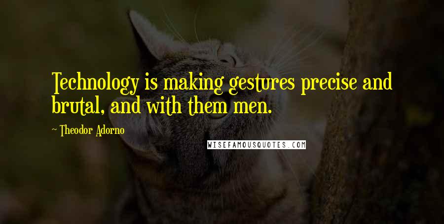 Theodor Adorno Quotes: Technology is making gestures precise and brutal, and with them men.