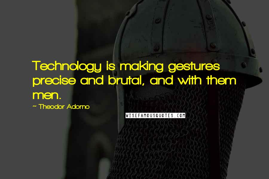 Theodor Adorno Quotes: Technology is making gestures precise and brutal, and with them men.