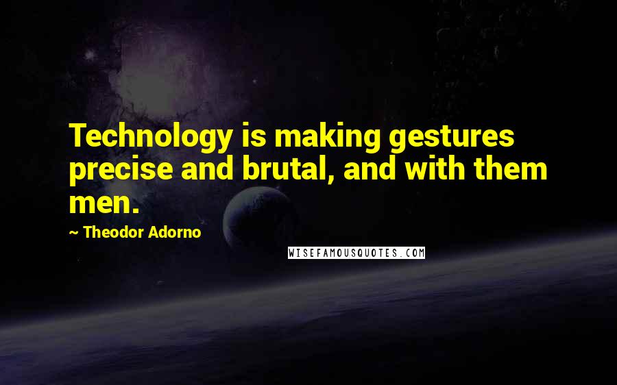 Theodor Adorno Quotes: Technology is making gestures precise and brutal, and with them men.