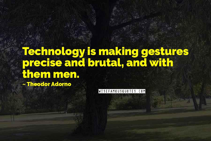 Theodor Adorno Quotes: Technology is making gestures precise and brutal, and with them men.