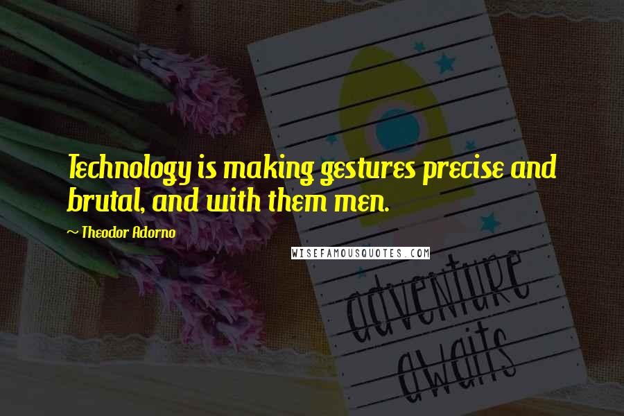 Theodor Adorno Quotes: Technology is making gestures precise and brutal, and with them men.