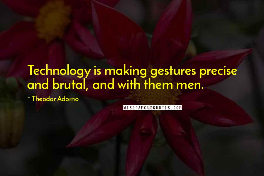 Theodor Adorno Quotes: Technology is making gestures precise and brutal, and with them men.