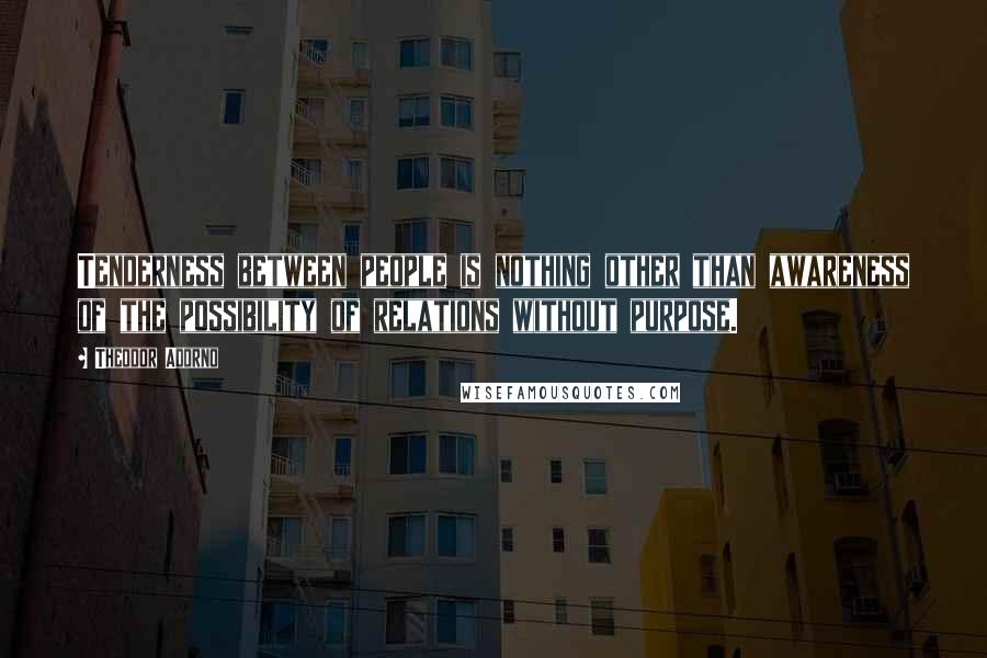 Theodor Adorno Quotes: Tenderness between people is nothing other than awareness of the possibility of relations without purpose.