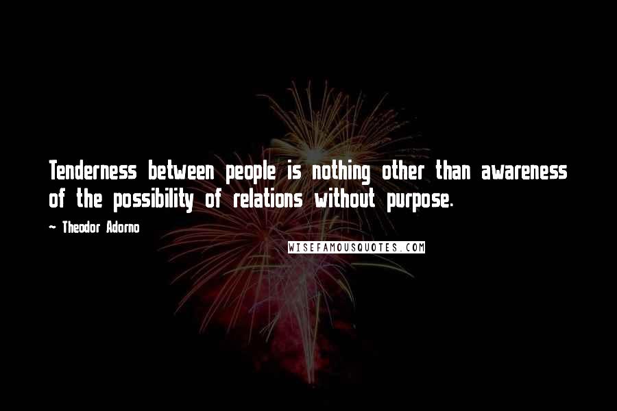 Theodor Adorno Quotes: Tenderness between people is nothing other than awareness of the possibility of relations without purpose.