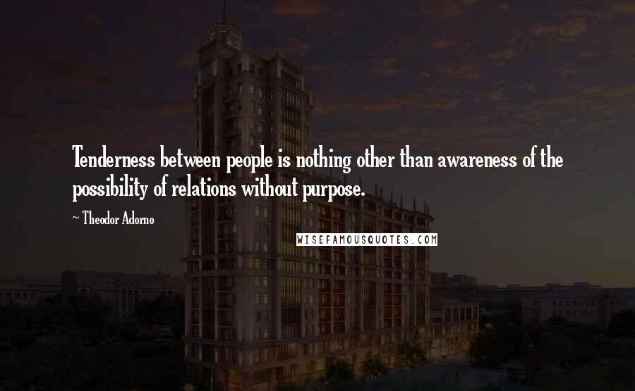 Theodor Adorno Quotes: Tenderness between people is nothing other than awareness of the possibility of relations without purpose.