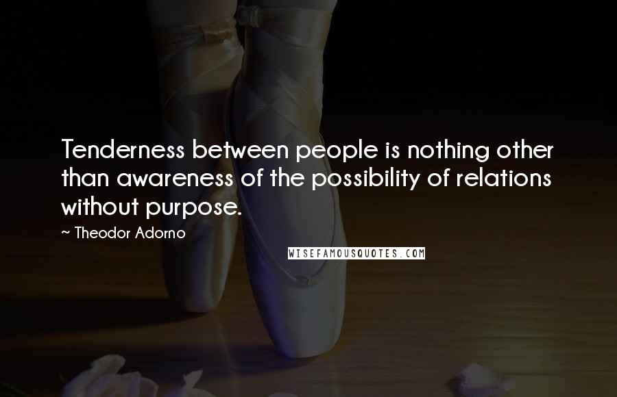 Theodor Adorno Quotes: Tenderness between people is nothing other than awareness of the possibility of relations without purpose.