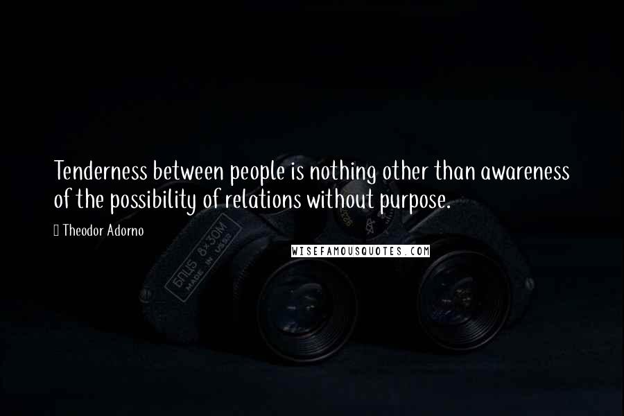 Theodor Adorno Quotes: Tenderness between people is nothing other than awareness of the possibility of relations without purpose.