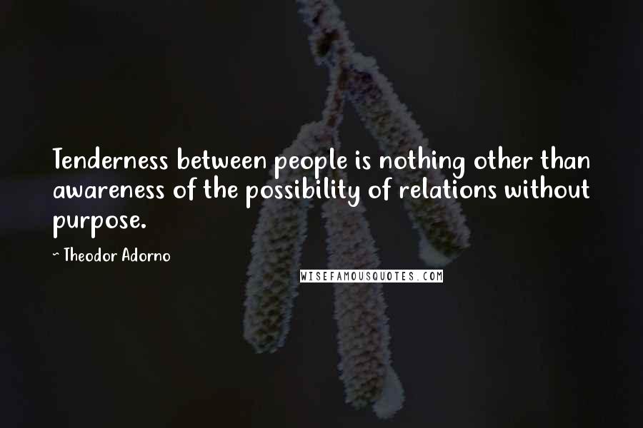 Theodor Adorno Quotes: Tenderness between people is nothing other than awareness of the possibility of relations without purpose.