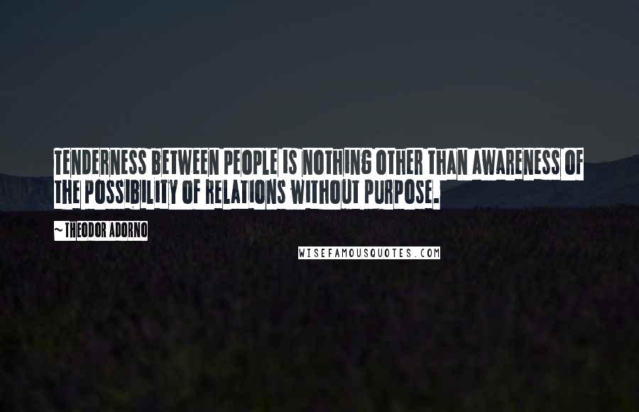 Theodor Adorno Quotes: Tenderness between people is nothing other than awareness of the possibility of relations without purpose.