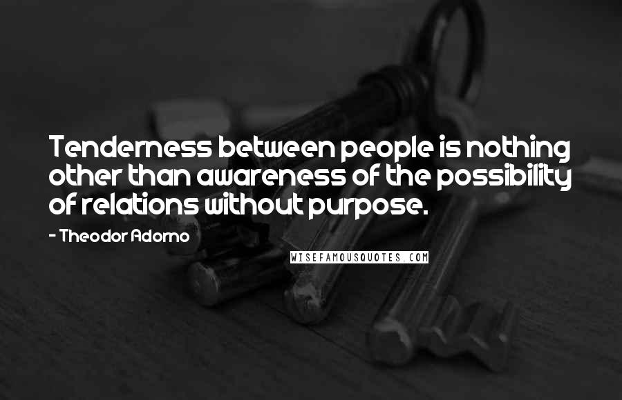 Theodor Adorno Quotes: Tenderness between people is nothing other than awareness of the possibility of relations without purpose.