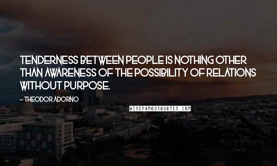 Theodor Adorno Quotes: Tenderness between people is nothing other than awareness of the possibility of relations without purpose.