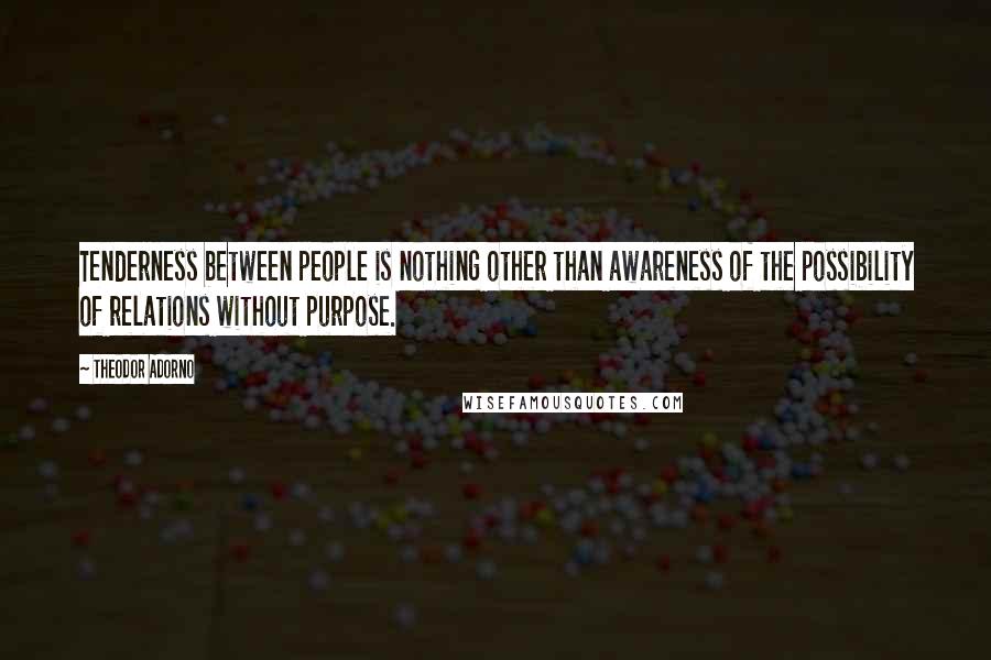 Theodor Adorno Quotes: Tenderness between people is nothing other than awareness of the possibility of relations without purpose.