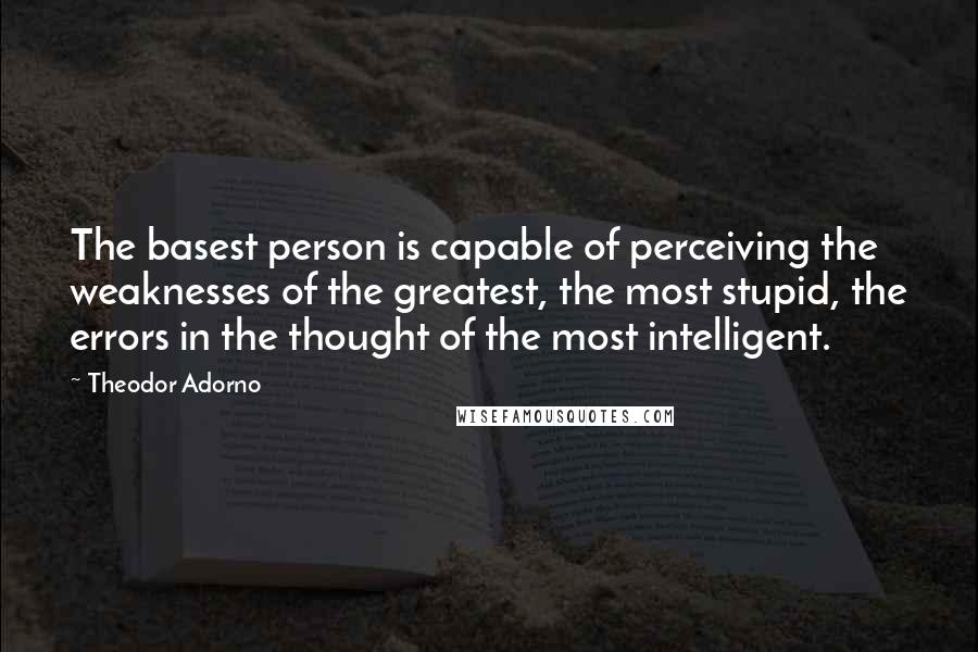 Theodor Adorno Quotes: The basest person is capable of perceiving the weaknesses of the greatest, the most stupid, the errors in the thought of the most intelligent.