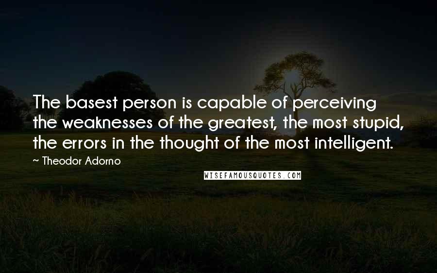 Theodor Adorno Quotes: The basest person is capable of perceiving the weaknesses of the greatest, the most stupid, the errors in the thought of the most intelligent.