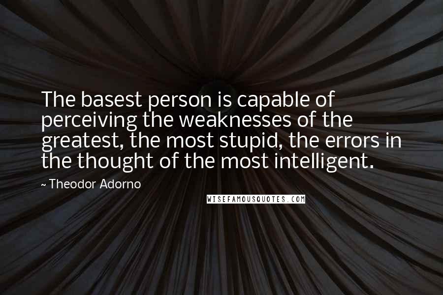 Theodor Adorno Quotes: The basest person is capable of perceiving the weaknesses of the greatest, the most stupid, the errors in the thought of the most intelligent.