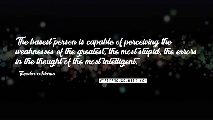 Theodor Adorno Quotes: The basest person is capable of perceiving the weaknesses of the greatest, the most stupid, the errors in the thought of the most intelligent.