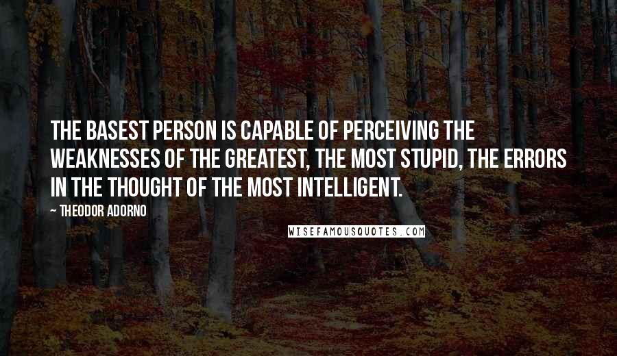 Theodor Adorno Quotes: The basest person is capable of perceiving the weaknesses of the greatest, the most stupid, the errors in the thought of the most intelligent.