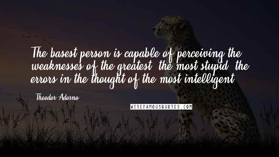 Theodor Adorno Quotes: The basest person is capable of perceiving the weaknesses of the greatest, the most stupid, the errors in the thought of the most intelligent.