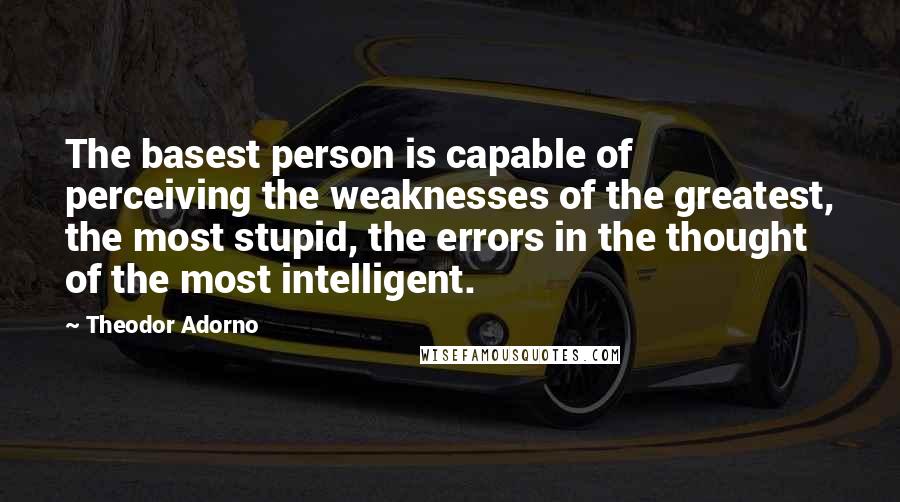 Theodor Adorno Quotes: The basest person is capable of perceiving the weaknesses of the greatest, the most stupid, the errors in the thought of the most intelligent.