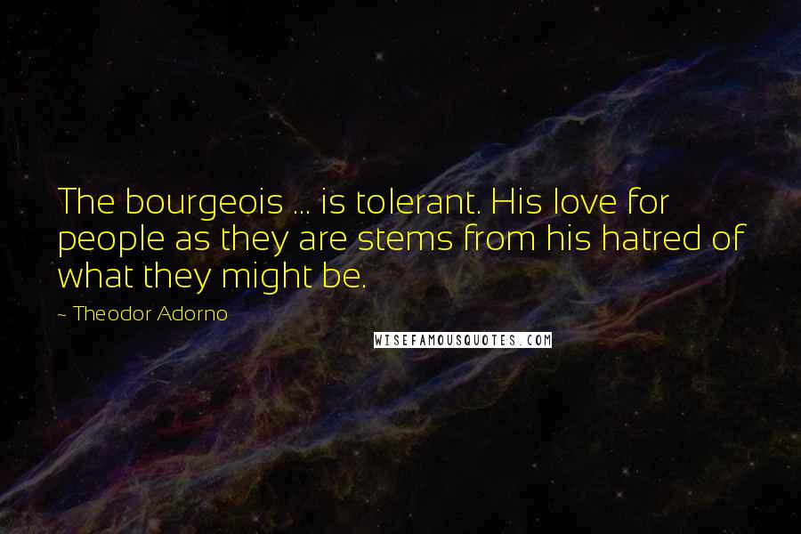 Theodor Adorno Quotes: The bourgeois ... is tolerant. His love for people as they are stems from his hatred of what they might be.