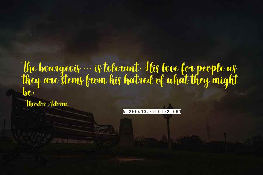 Theodor Adorno Quotes: The bourgeois ... is tolerant. His love for people as they are stems from his hatred of what they might be.