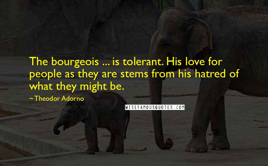 Theodor Adorno Quotes: The bourgeois ... is tolerant. His love for people as they are stems from his hatred of what they might be.
