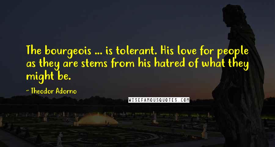 Theodor Adorno Quotes: The bourgeois ... is tolerant. His love for people as they are stems from his hatred of what they might be.