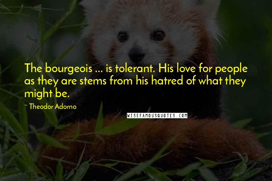 Theodor Adorno Quotes: The bourgeois ... is tolerant. His love for people as they are stems from his hatred of what they might be.