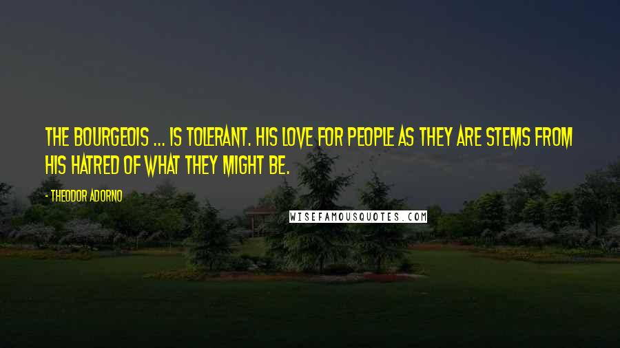 Theodor Adorno Quotes: The bourgeois ... is tolerant. His love for people as they are stems from his hatred of what they might be.